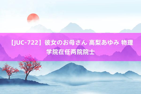 【JUC-722】彼女のお母さん 高梨あゆみ 物理学院在任两院院士