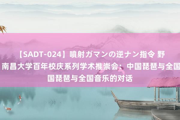 【SADT-024】噴射ガマンの逆ナン指令 野外浣腸悪戯 南昌大学百年校庆系列学术推崇会：中国琵琶与全国音乐的对话