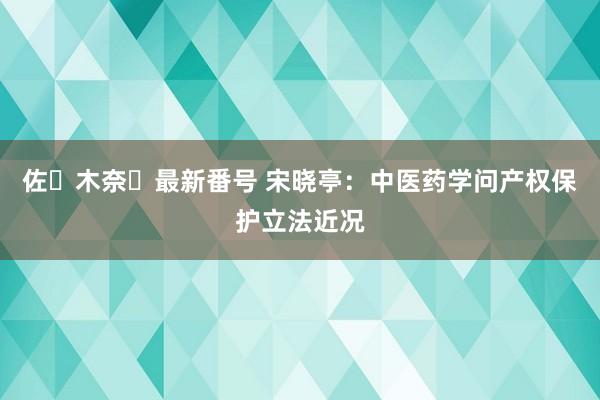 佐々木奈々最新番号 宋晓亭：中医药学问产权保护立法近况