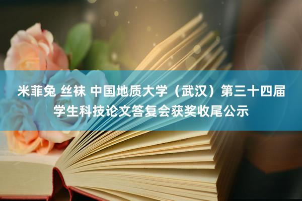 米菲兔 丝袜 中国地质大学（武汉）第三十四届学生科技论文答复会获奖收尾公示