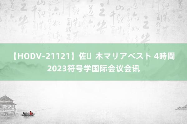 【HODV-21121】佐々木マリアベスト 4時間 2023符号学国际会议会讯