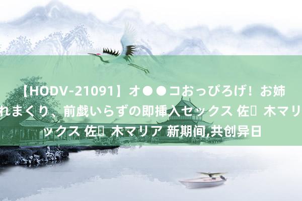 【HODV-21091】オ●●コおっぴろげ！お姉ちゃん 四六時中濡れまくり、前戯いらずの即挿入セックス 佐々木マリア 新期间，共创异日