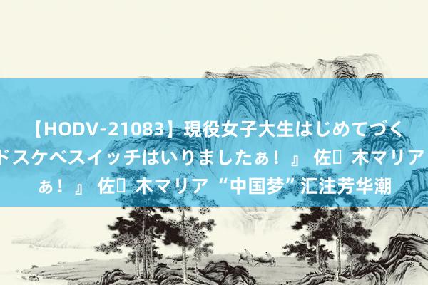 【HODV-21083】現役女子大生はじめてづくしのセックス 『私のドスケベスイッチはいりましたぁ！』 佐々木マリア “中国梦”汇注芳华潮