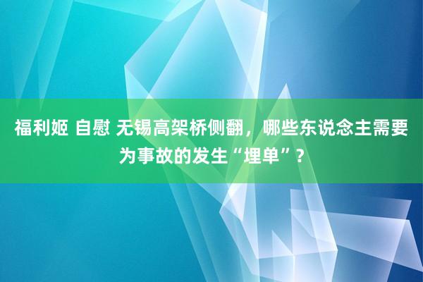 福利姬 自慰 无锡高架桥侧翻，哪些东说念主需要为事故的发生“埋单”？