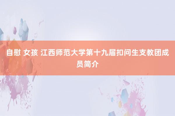 自慰 女孩 江西师范大学第十九届扣问生支教团成员简介