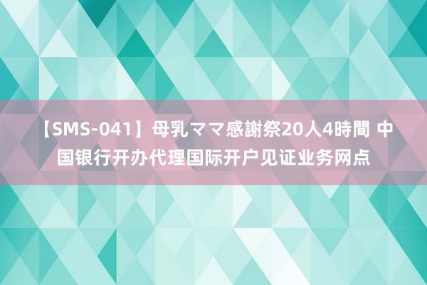 【SMS-041】母乳ママ感謝祭20人4時間 中国银行开办代理国际开户见证业务网点