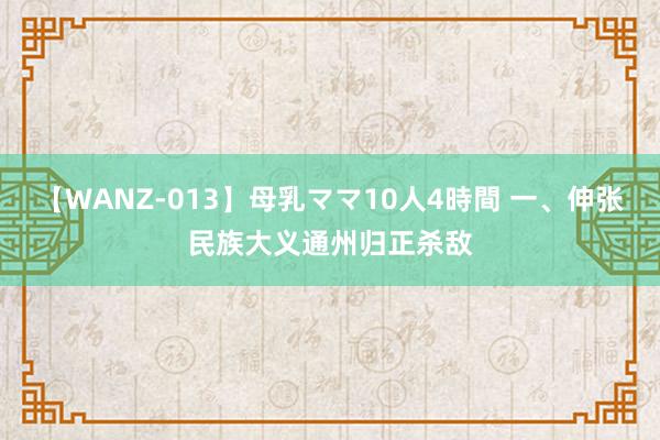 【WANZ-013】母乳ママ10人4時間 一、伸张民族大义　通州归正杀敌