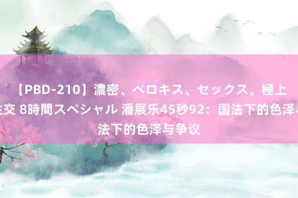 【PBD-210】濃密、ベロキス、セックス。極上接吻性交 8時間スペシャル 潘展乐45秒92：国法下的色泽与争议