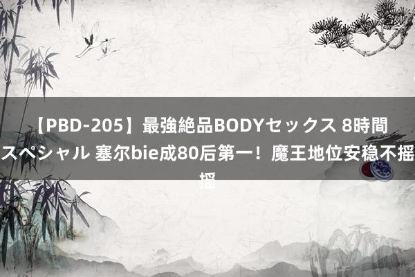 【PBD-205】最強絶品BODYセックス 8時間スペシャル 塞尔bie成80后第一！魔王地位安稳不摇