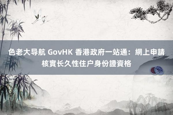 色老大导航 GovHK 香港政府一站通：網上申請核實长久性住户身份證資格