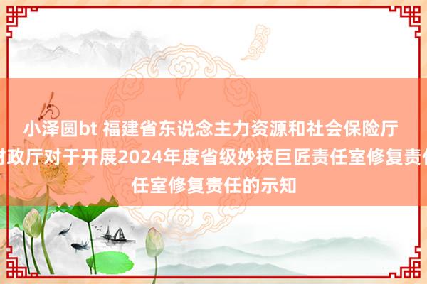 小泽圆bt 福建省东说念主力资源和社会保险厅 福建省财政厅对于开展2024年度省级妙技巨匠责任室修复责任的示知