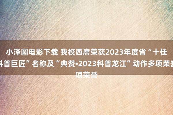 小泽圆电影下载 我校西席荣获2023年度省“十佳科普巨匠”名称及“典赞•2023科普龙江”动作多项荣誉