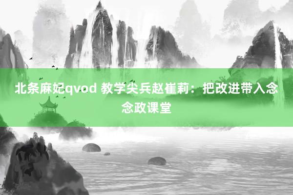 北条麻妃qvod 教学尖兵赵崔莉：把改进带入念念政课堂