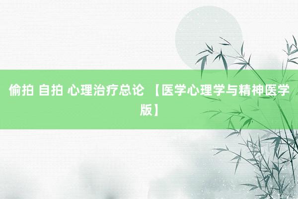 偷拍 自拍 心理治疗总论 【医学心理学与精神医学版】