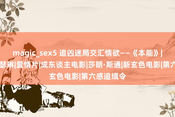 magic_sex5 追凶迷局交汇情欲——《本能》|同性恋|凯瑟琳|爱情片|成东谈主电影|莎朗·斯通|新玄色电影|第六感追缉令