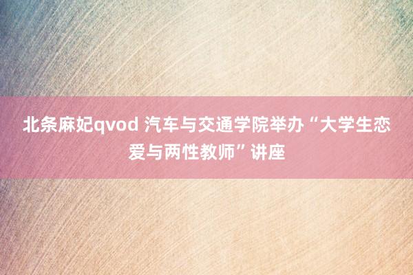 北条麻妃qvod 汽车与交通学院举办“大学生恋爱与两性教师”讲座