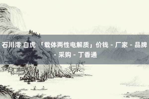 石川澪 白虎 「载体两性电解质」价钱 - 厂家 - 品牌 - 采购 - 丁香通