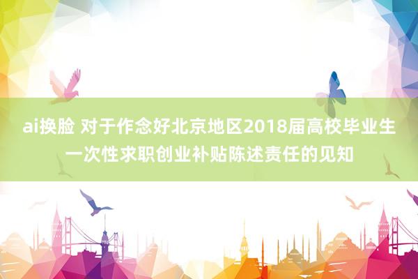 ai换脸 对于作念好北京地区2018届高校毕业生一次性求职创业补贴陈述责任的见知