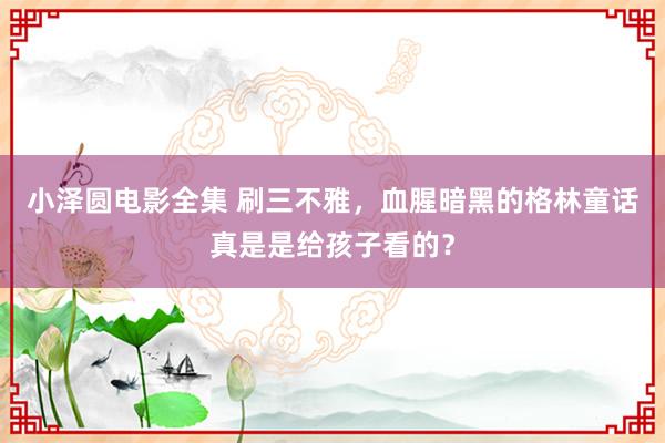 小泽圆电影全集 刷三不雅，血腥暗黑的格林童话真是是给孩子看的？