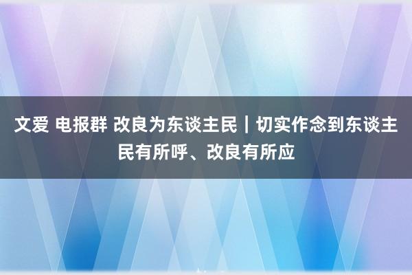 文爱 电报群 改良为东谈主民｜切实作念到东谈主民有所呼、改良有所应