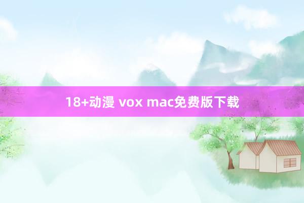 18+动漫 vox mac免费版下载