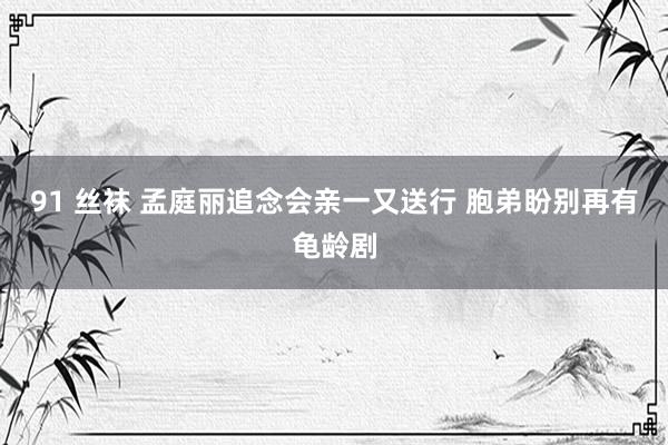 91 丝袜 孟庭丽追念会亲一又送行 胞弟盼别再有龟龄剧