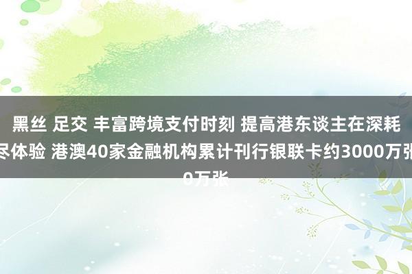 黑丝 足交 丰富跨境支付时刻 提高港东谈主在深耗尽体验 港澳40家金融机构累计刊行银联卡约3000万张