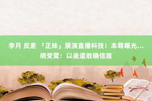 李月 反差 「正妹」展演直播科技！本尊曝光...網受驚：以後還敢确信誰