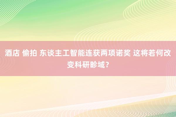 酒店 偷拍 东谈主工智能连获两项诺奖 这将若何改变科研畛域？