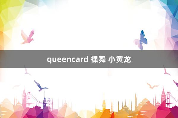 queencard 裸舞 小黄龙