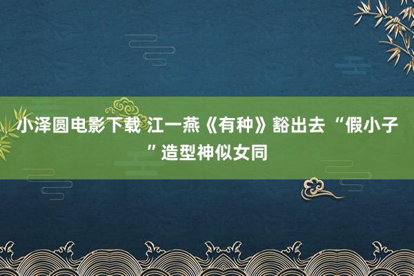 小泽圆电影下载 江一燕《有种》豁出去 “假小子”造型神似女同