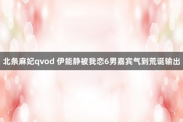 北条麻妃qvod 伊能静被我恋6男嘉宾气到荒诞输出