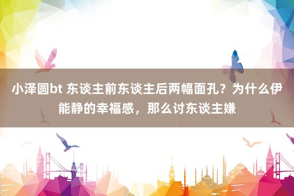 小泽圆bt 东谈主前东谈主后两幅面孔？为什么伊能静的幸福感，那么讨东谈主嫌