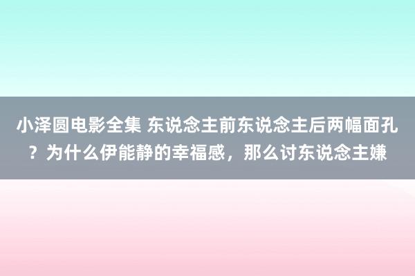 小泽圆电影全集 东说念主前东说念主后两幅面孔？为什么伊能静的幸福感，那么讨东说念主嫌