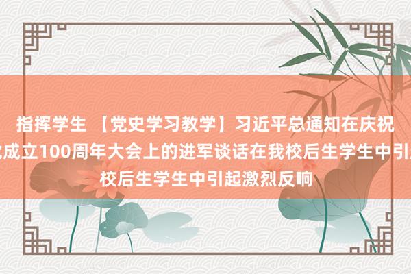 指挥学生 【党史学习教学】习近平总通知在庆祝中国共产党成立100周年大会上的进军谈话在我校后生学生中引起激烈反响