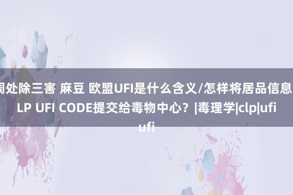 周处除三害 麻豆 欧盟UFI是什么含义/怎样将居品信息CLP UFI CODE提交给毒物中心？|毒理学|clp|ufi