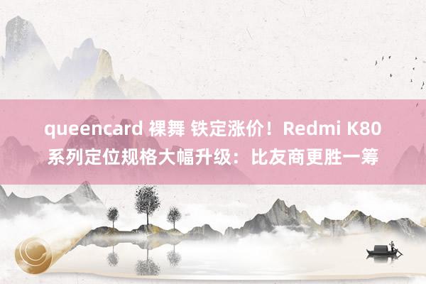 queencard 裸舞 铁定涨价！Redmi K80系列定位规格大幅升级：比友商更胜一筹