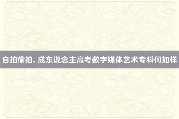 自拍偷拍. 成东说念主高考数字媒体艺术专科何如样