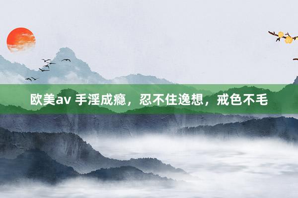 欧美av 手淫成瘾，忍不住逸想，戒色不毛