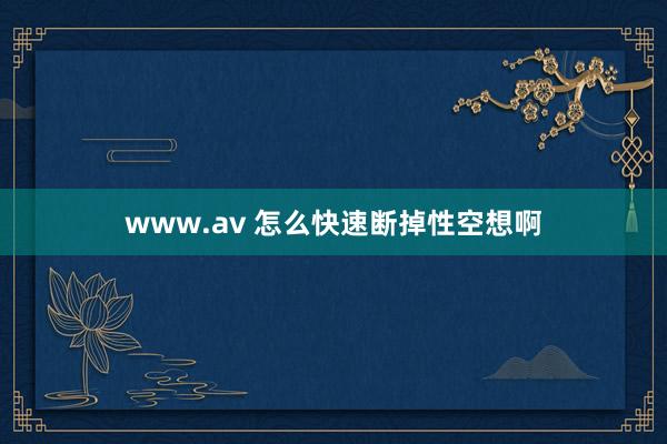 www.av 怎么快速断掉性空想啊