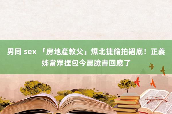 男同 sex 「房地產教父」爆北捷偷拍裙底！正義姊當眾捏包　今晨臉書回應了