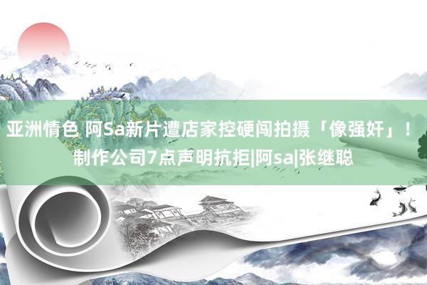 亚洲情色 阿Sa新片遭店家控硬闯拍摄「像强奸」！　制作公司7点声明抗拒|阿sa|张继聪