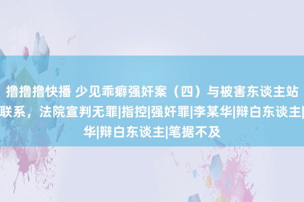 撸撸撸快播 少见乖癖强奸案（四）与被害东谈主站着发素性联系，法院宣判无罪|指控|强奸罪|李某华|辩白东谈主|笔据不及