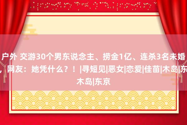 户外 交游30个男东说念主、捞金1亿、连杀3名未婚夫，网友：她凭什么？！|寻短见|恶女|恋爱|佳苗|木岛|东京