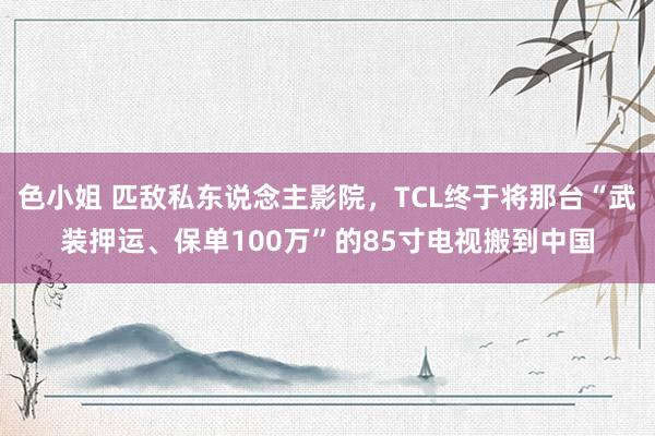 色小姐 匹敌私东说念主影院，TCL终于将那台“武装押运、保单100万”的85寸电视搬到中国