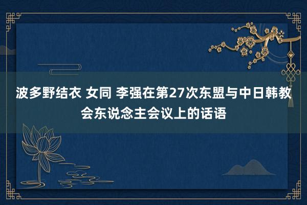 波多野结衣 女同 李强在第27次东盟与中日韩教会东说念主会议上的话语