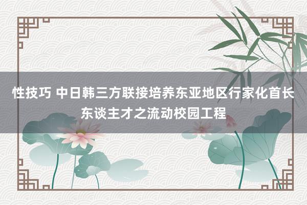 性技巧 中日韩三方联接培养东亚地区行家化首长东谈主才之流动校园工程