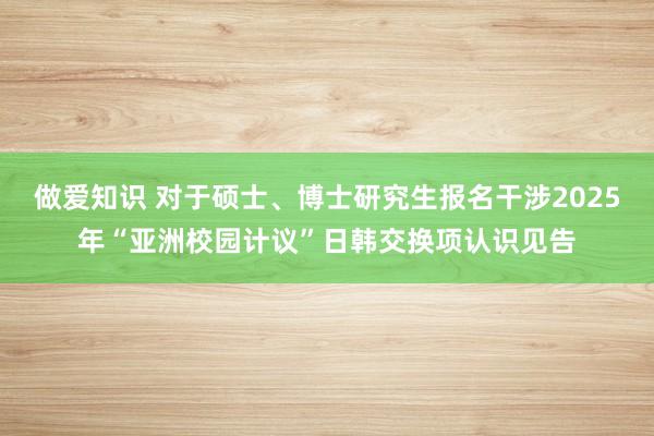 做爱知识 对于硕士、博士研究生报名干涉2025年“亚洲校园计议”日韩交换项认识见告