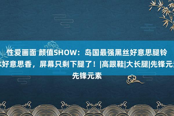 性爱画面 颜值SHOW：岛国最强黑丝好意思腿铃木好意思香，屏幕只剩下腿了！|高跟鞋|大长腿|先锋元素