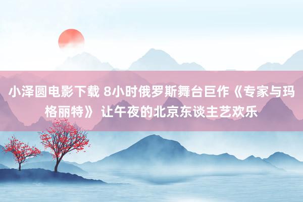 小泽圆电影下载 8小时俄罗斯舞台巨作《专家与玛格丽特》 让午夜的北京东谈主艺欢乐